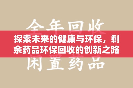 哈尔滨探索未来的健康与环保，剩余药品环保回收的创新之路