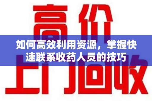 哈尔滨如何高效利用资源，掌握快速联系收药人员的技巧