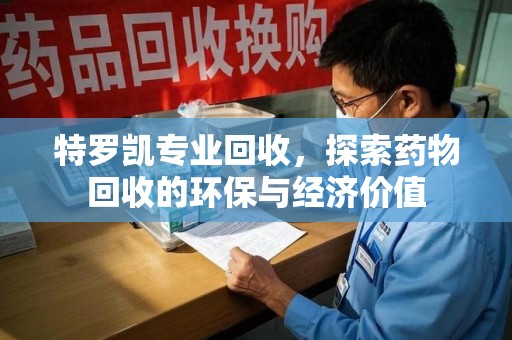 哈尔滨特罗凯专业回收，探索药物回收的环保与经济价值