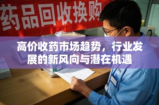 哈尔滨高价收药市场趋势，行业发展的新风向与潜在机遇