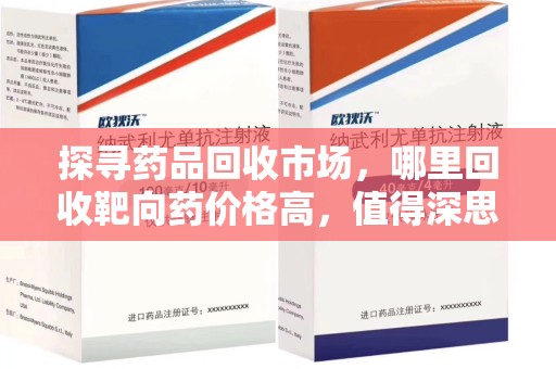 哈尔滨探寻药品回收市场，哪里回收靶向药价格高，值得深思
