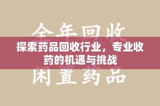 哈尔滨探索药品回收行业，专业收药的机遇与挑战