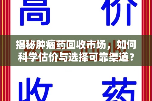 哈尔滨揭秘肿瘤药回收市场，如何科学估价与选择可靠渠道？