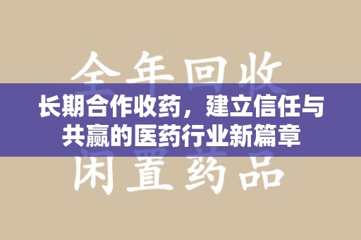 哈尔滨长期合作收药，建立信任与共赢的医药行业新篇章
