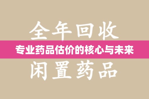 哈尔滨专业药品估价的核心与未来