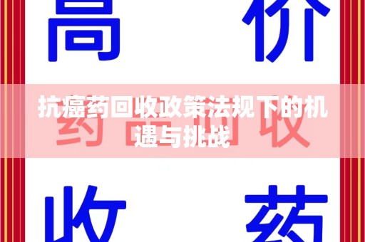 哈尔滨抗癌药回收政策法规下的机遇与挑战