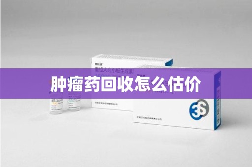 哈尔滨肿瘤药回收怎么估价
