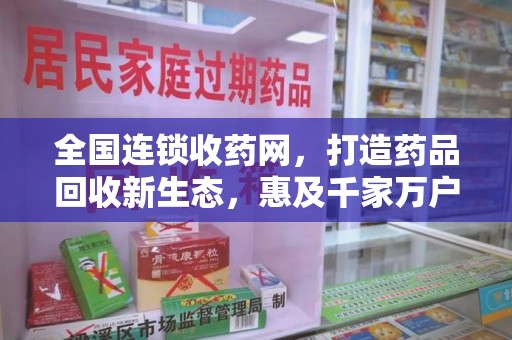 哈尔滨全国连锁收药网，打造药品回收新生态，惠及千家万户