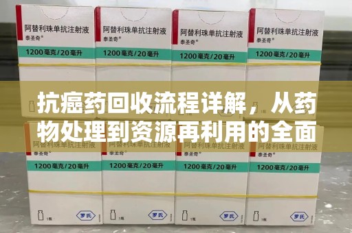 哈尔滨抗癌药回收流程详解，从药物处理到资源再利用的全面解析