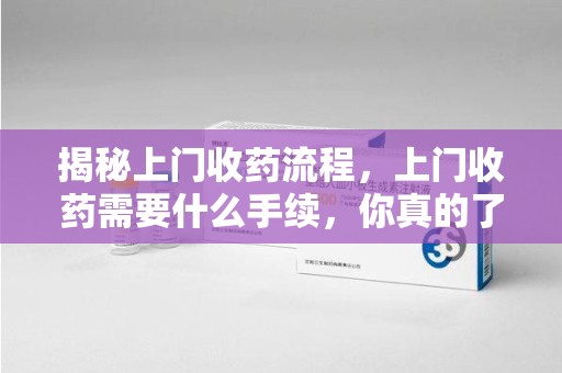 哈尔滨揭秘上门收药流程，上门收药需要什么手续，你真的了解吗？