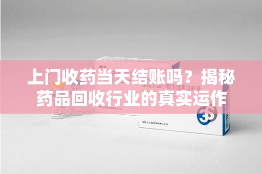 哈尔滨上门收药当天结账吗？揭秘药品回收行业的真实运作