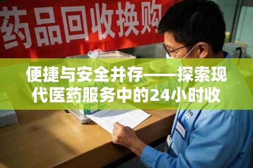 哈尔滨便捷与安全并存——探索现代医药服务中的24小时收药电话新模式