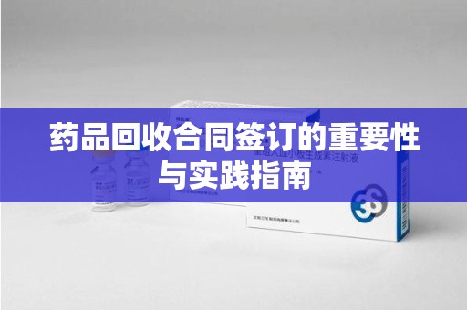 哈尔滨药品回收合同签订的重要性与实践指南