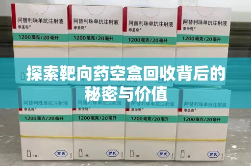 哈尔滨探索靶向药空盒回收背后的秘密与价值