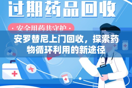 哈尔滨安罗替尼上门回收，探索药物循环利用的新途径