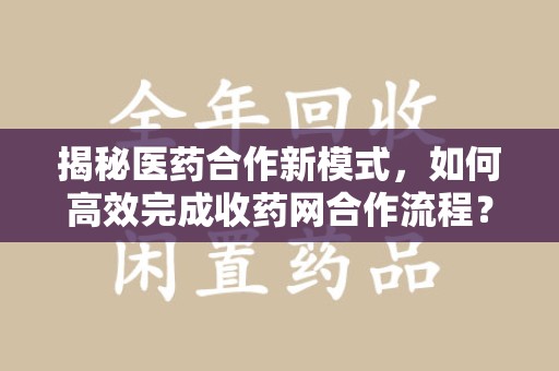 哈尔滨揭秘医药合作新模式，如何高效完成收药网合作流程？