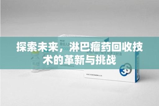 哈尔滨探索未来，淋巴瘤药回收技术的革新与挑战