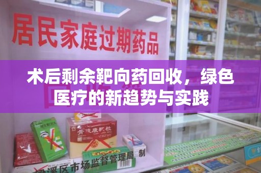 哈尔滨术后剩余靶向药回收，绿色医疗的新趋势与实践