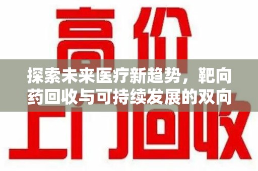 哈尔滨探索未来医疗新趋势，靶向药回收与可持续发展的双向奔赴