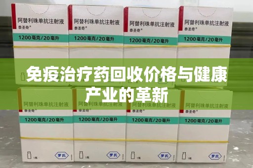 哈尔滨免疫治疗药回收价格与健康产业的革新