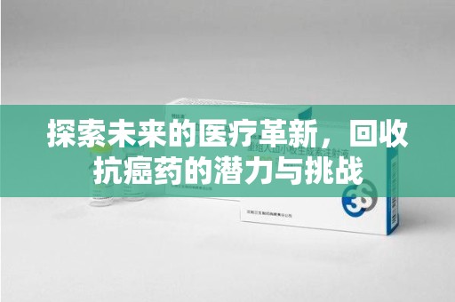 哈尔滨探索未来的医疗革新，回收抗癌药的潜力与挑战