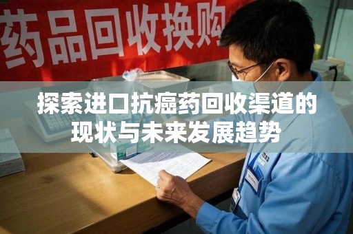 哈尔滨探索进口抗癌药回收渠道的现状与未来发展趋势