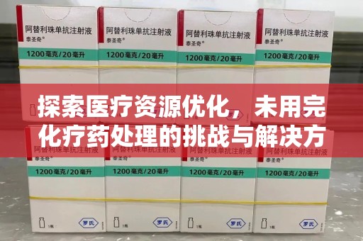 哈尔滨探索医疗资源优化，未用完化疗药处理的挑战与解决方案