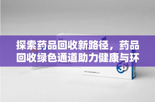 哈尔滨探索药品回收新路径，药品回收绿色通道助力健康与环保