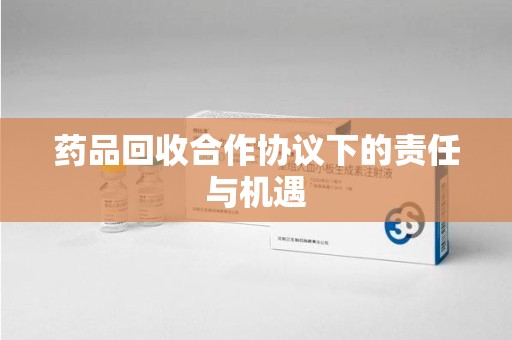 哈尔滨药品回收合作协议下的责任与机遇