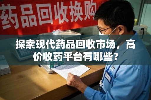 哈尔滨探索现代药品回收市场，高价收药平台有哪些？