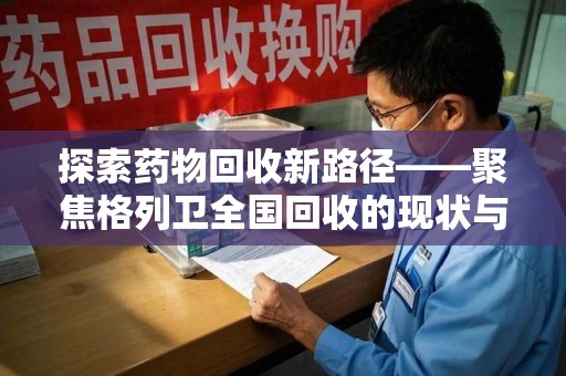 哈尔滨探索药物回收新路径——聚焦格列卫全国回收的现状与未来
