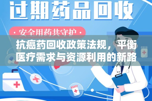 哈尔滨抗癌药回收政策法规，平衡医疗需求与资源利用的新路径