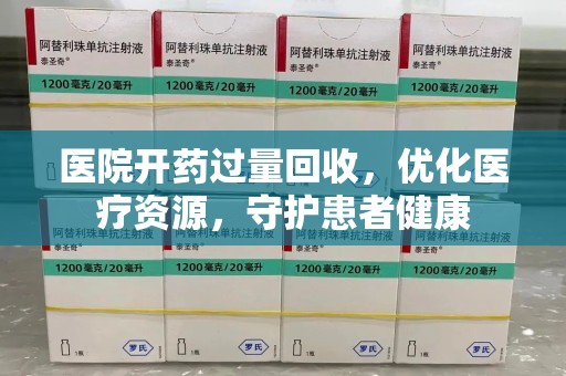 哈尔滨医院开药过量回收，优化医疗资源，守护患者健康