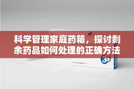 哈尔滨科学管理家庭药箱，探讨剩余药品如何处理的正确方法