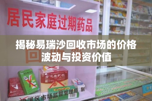 哈尔滨揭秘易瑞沙回收市场的价格波动与投资价值