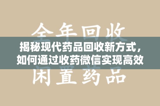 哈尔滨揭秘现代药品回收新方式，如何通过收药微信实现高效环保