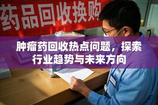哈尔滨肿瘤药回收热点问题，探索行业趋势与未来方向