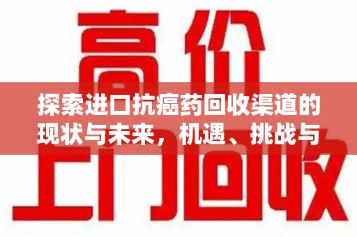 哈尔滨探索进口抗癌药回收渠道的现状与未来，机遇、挑战与规范