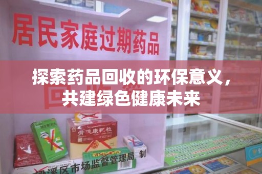 哈尔滨探索药品回收的环保意义，共建绿色健康未来