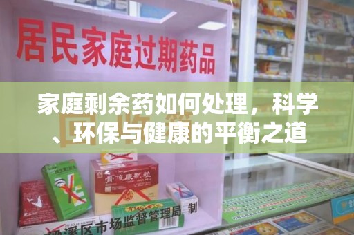 哈尔滨家庭剩余药如何处理，科学、环保与健康的平衡之道