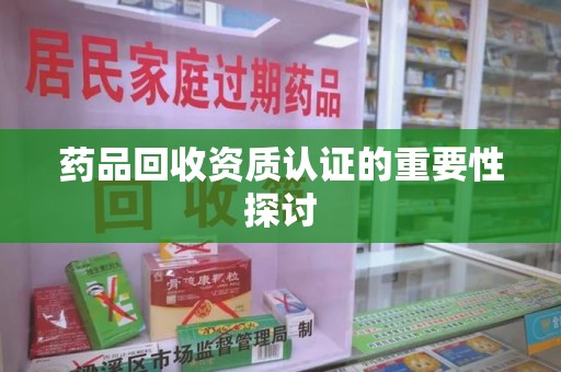 哈尔滨药品回收资质认证的重要性探讨