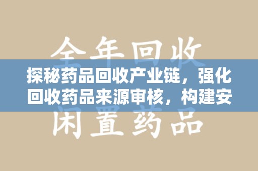 哈尔滨探秘药品回收产业链，强化回收药品来源审核，构建安全健康体系