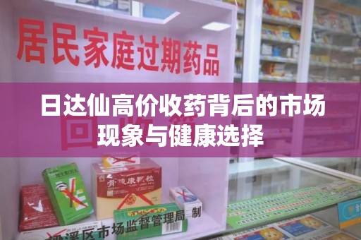 哈尔滨日达仙高价收药背后的市场现象与健康选择