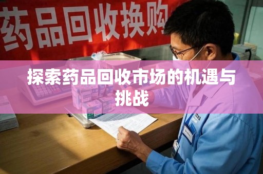 哈尔滨探索药品回收市场的机遇与挑战