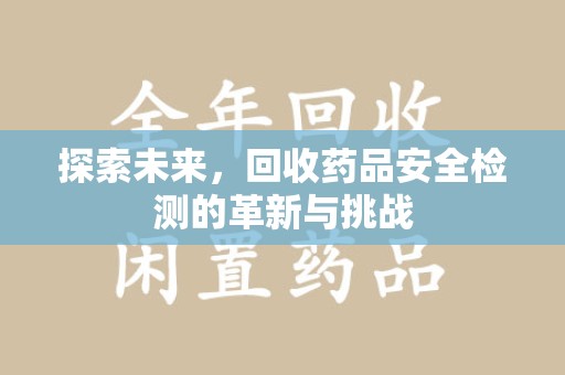 哈尔滨探索未来，回收药品安全检测的革新与挑战