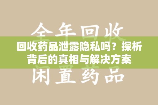 哈尔滨回收药品泄露隐私吗？探析背后的真相与解决方案
