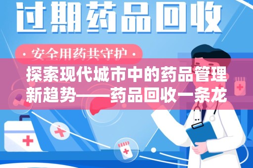 哈尔滨探索现代城市中的药品管理新趋势——药品回收一条龙服务的崛起
