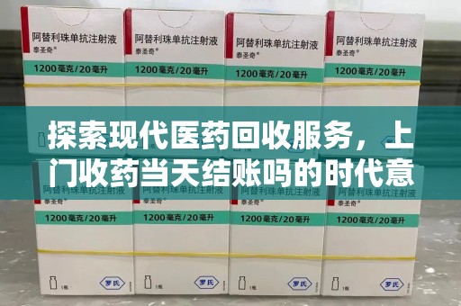 哈尔滨探索现代医药回收服务，上门收药当天结账吗的时代意义与实际操作
