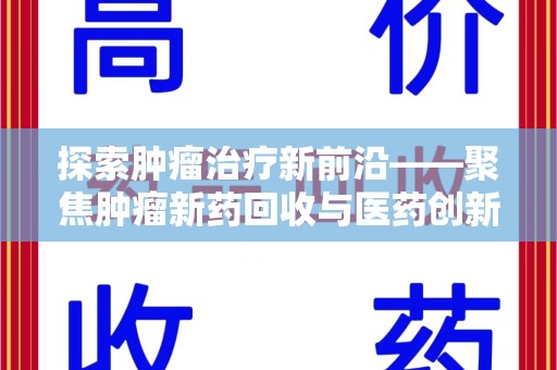 哈尔滨探索肿瘤治疗新前沿——聚焦肿瘤新药回收与医药创新