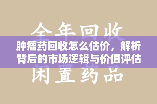 哈尔滨肿瘤药回收怎么估价，解析背后的市场逻辑与价值评估